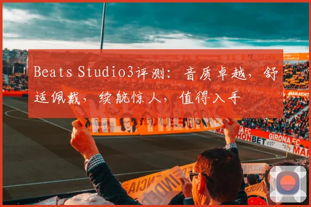 Beats Studio3评测：音质卓越，舒适佩戴，续航惊人，值得入手