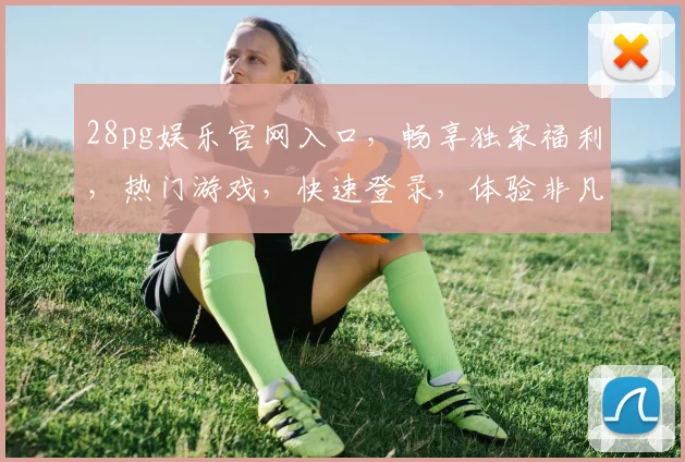 28pg娱乐官网入口，畅享独家福利，热门游戏，快速登录，体验非凡，三重惊喜，不容错过