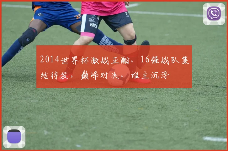 2014世界杯激战正酣，16强战队集结待发，巅峰对决，谁主沉浮