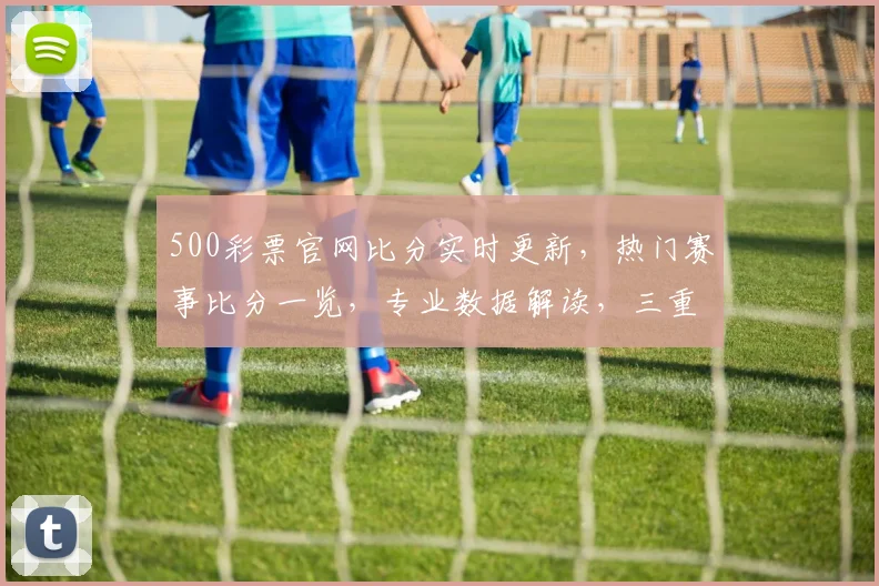 500彩票官网比分实时更新，热门赛事比分一览，专业数据解读，三重福利等你来