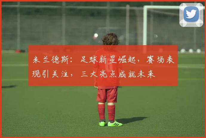 米兰德斯：足球新星崛起，赛场表现引关注，三大亮点成就未来