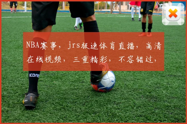 NBA赛事，jrs极速体育直播，高清在线视频，三重精彩，不容错过，尽在jrs极速体育直播平台