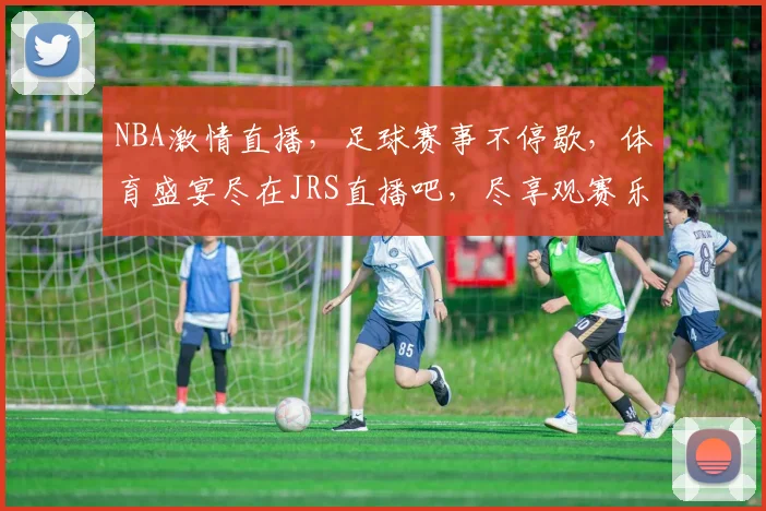 NBA激情直播，足球赛事不停歇，体育盛宴尽在JRS直播吧，尽享观赛乐趣，一网打尽