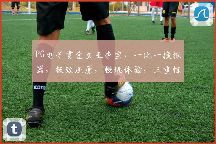 PG电子赏金女王夺宝，一比一模拟器，极致还原，畅玩体验，三重惊喜，不容错过