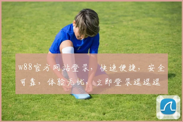 w88官方网站登录，快速便捷，安全可靠，体验无忧，立即登录逗逗逗