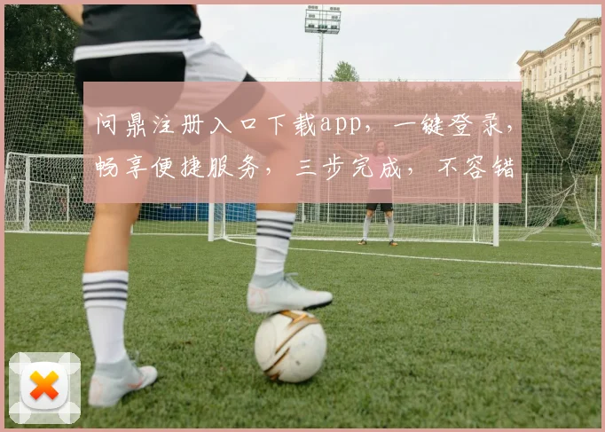 问鼎注册入口下载app，一键登录，畅享便捷服务，三步完成，不容错过，速来体验