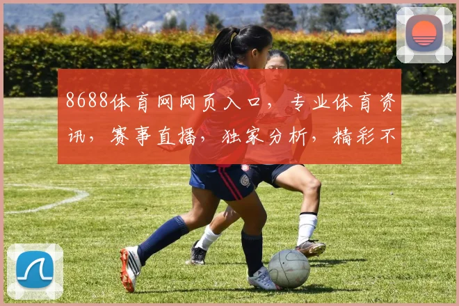 8688体育网网页入口，专业体育资讯，赛事直播，独家分析，精彩不断，尽在掌握，不容错过