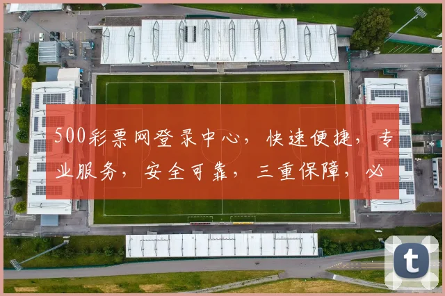 500彩票网登录中心，快速便捷，专业服务，安全可靠，三重保障，必看攻略