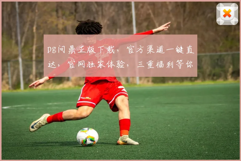 pg问鼎正版下载，官方渠道一键直达，官网独家体验，三重福利等你来