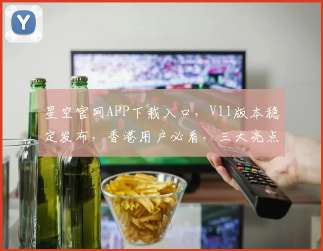 星空官网APP下载入口，V11版本稳定发布，香港用户必看，三大亮点抢先看，不容错过