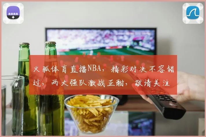 火狐体育直播NBA，精彩对决不容错过，两大强队激战正酣，敬请关注