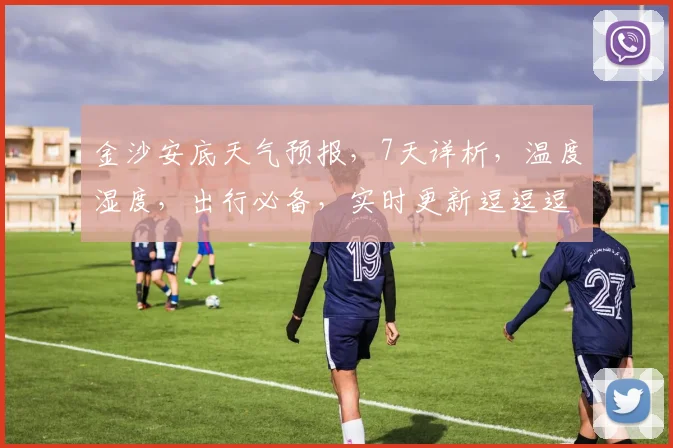金沙安底天气预报，7天详析，温度湿度，出行必备，实时更新逗逗逗