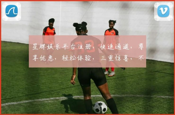 星辉娱乐平台注册，快速通道，尊享优惠，轻松体验，三重惊喜，不容错过