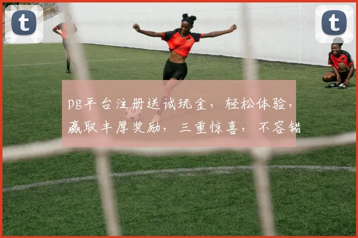 pg平台注册送试玩金，轻松体验，赢取丰厚奖励，三重惊喜，不容错过