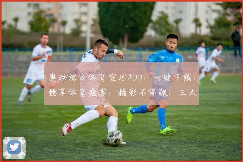 奥动综合体育官方App，一键下载，畅享体育盛宴，精彩不停歇，三大频道，全方位覆盖