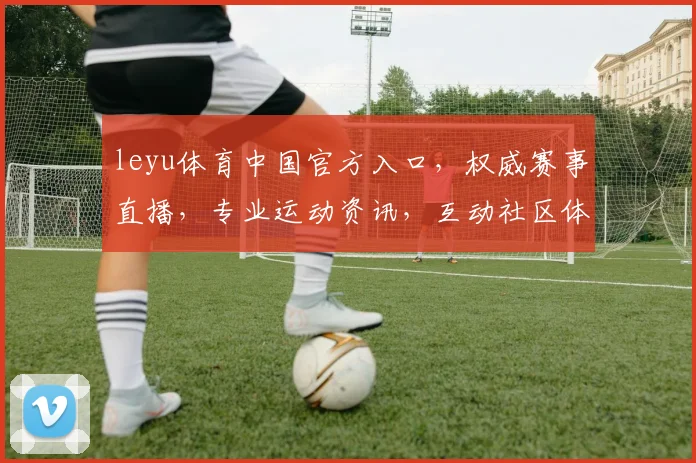 leyu体育中国官方入口，权威赛事直播，专业运动资讯，互动社区体验，一网打尽