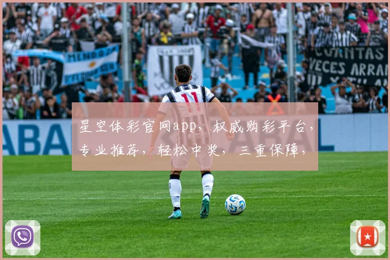 星空体彩官网app，权威购彩平台，专业推荐，轻松中奖，三重保障，必看攻略
